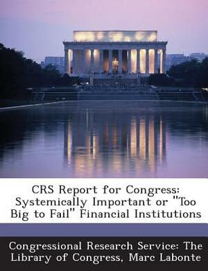 Crs Report for Congress: Systemically Important or Too Big to Fail Financial Institutions by Marc LaBonte