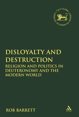 Disloyalty and Destruction: Religion and Politics in Deuteronomy and the Modern World by Rob Barrett