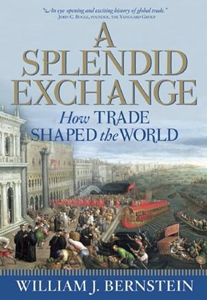 A Splendid Exchange: How Trade Shaped the World from Prehistory to Today by William J. Bernstein