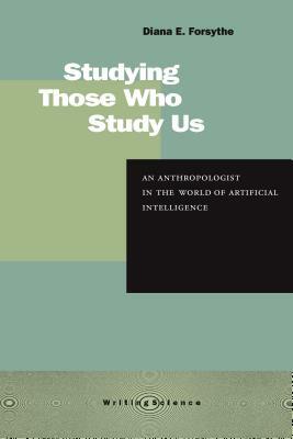 Studying Those Who Study Us: An Anthropologist in the World of Artificial Intelligence by Diana E. Forsythe