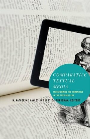 Comparative Textual Media: Transforming the Humanities in the Postprint Era by N. Katherine Hayles, Jessica Pressman