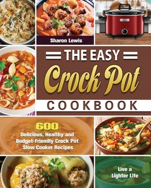 The Easy Crock Pot Cookbook: 600 Delicious, Healthy and Budget-Friendly Crock Pot Slow Cooker Recipes to Live a Lighter Life by Sharon Lewis
