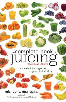 The Complete Book of Juicing: Your Delicious Guide to Youthful Vitality by Michael T. Murray