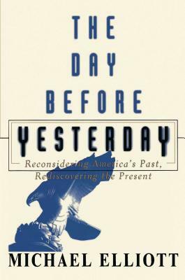 The Day Before Yesterday: Reconsidering America's Past, Rediscovering the Present by Michael Elliot