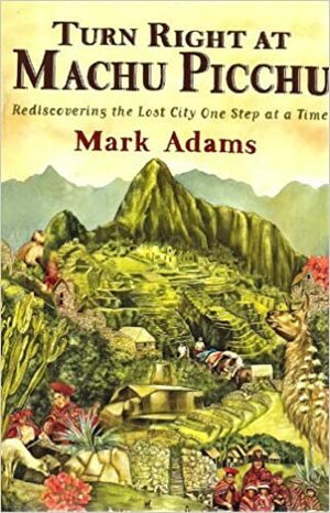 Turn Right At Machu Picchu: Rediscovering the Lost City One Step at a Time by Mark Adams