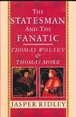 The Statesman And The Fanatic: Thomas Wolsey And Thomas More by Jasper Ridley