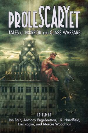 ProleSCARYet: Tales of Horror and Class Warfare by Derek Des Anges, Corey Farrenkopf, Ty Zink, Clark Boyd, Joanna Michal Hoyt, Eric Raglin, Tim Kane, Donald McCarthy, Joe Koch, Tiffany Michelle Brown, Noah Lemelson, Laurel Hightower, Ian A. Bain, David Stevens, Hailey Piper, Dustin Walker, Tom Nicholson, M. Lopes da Silva, Brennan LaFaro, Ilene Goldman, Nathaniel Lee, Anthony Engebretson, J.R. Handfield, Marcus Woodman