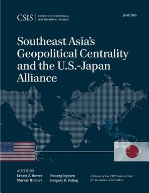 Southeast Asia's Geopolitical Centrality and the U.S.-Japan Alliance by Ernest Z. Bower, Phuong Nguyen, Murray Hiebert