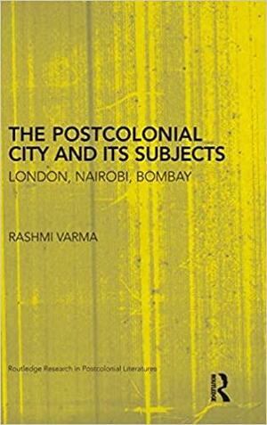 The Postcolonial City and Its Subjects: London, Nairobi, Bombay by Rashmi Varma