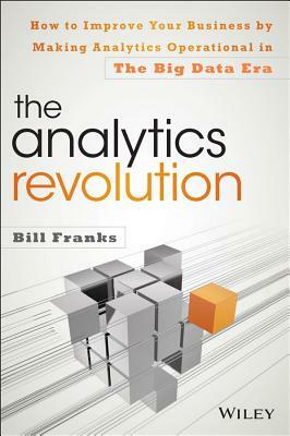 The Analytics Revolution: How to Improve Your Business by Making Analytics Operational in the Big Data Era by Bill Franks