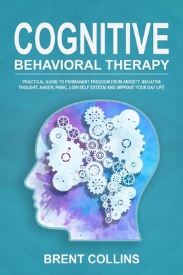 Cognitive Behavioral Therapy: Practical Guide To Permanent Freedom From Anxiety, Negative Thoughts, Anger, Panic, Low-Self Esteem and Improve Your D by Brent Collins