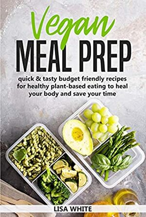Vegan Meal Prep: Quick & Tasty Budget Friendly Recipes for Healthy Plant- Based Eating to Heal Your Body and Save Your Time (Including a 30-Day Time Saving Meal Plan) by Lisa White