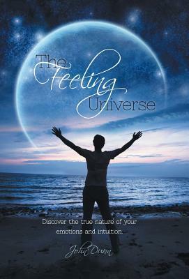 The Feeling Universe: Discover the true nature of your emotions and intuition. by John Dunn