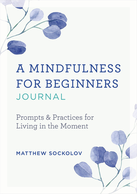 A Mindfulness for Beginners Journal: Prompts and Practices for Living in the Moment by Matthew Sockolov