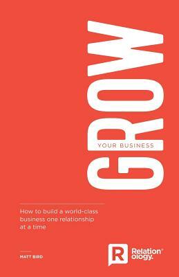 Grow Your Business: How to Build a World-Class Business One Relationship at a Time by Matt Bird