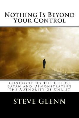 Nothing Is Beyond Your Control: Confronting the Lies of Satan and Demonstrating the Authority of Christ by Steve L. Glenn