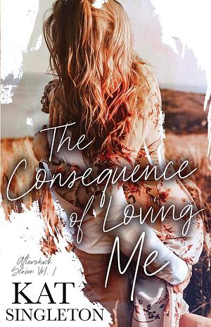 The Consequence of Loving Me by Kat Singleton