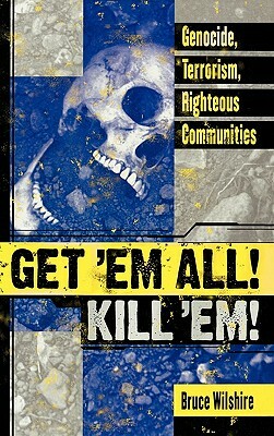 Get 'em All! Kill 'Em!: Genocide, Terrorism, Righteous Communities by Bruce Wilshire