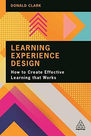 Learning Experience Design: How to Create Effective Learning that Works by Donald Clark