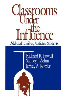 Classrooms Under the Influence: Addicted Families/Addicted Students by Stanley J. Zehm, Jeffrey a. Kottler, Richard R. Powell