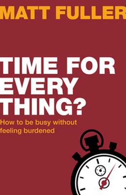 Time for Every Thing?: How to Be Busy Without Feeling Burdened by Matt Fuller