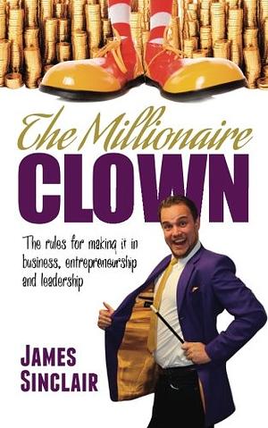 The Millionaire Clown: The Rules for Making it in Business, Entrepreneurship and Leadership by James Sinclair