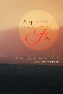 Appreciate the Fog: Embrace Change with Power and Purpose by Stephen Harrison