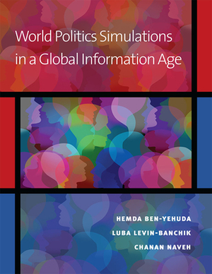 World Politics Simulations in a Global Information Age by Hemda Ben-Yehuda, Chanan Naveh, Luba Levin-Banchik