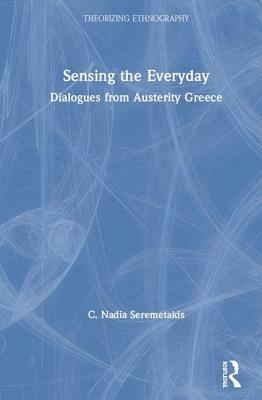Sensing the Everyday: Dialogues from Austerity Greece by C. Nadia Seremetakis