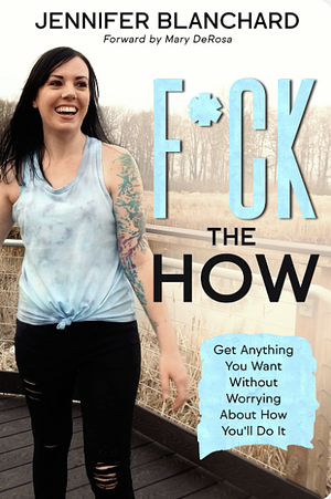F*ck the How: Get Anything You Want Without Worrying About How You'll Do It by Jennifer Blanchard