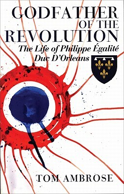 Godfather of the Revolution: The Life of Philippe Egalite, Duc D'Orleans by Tom Ambrose