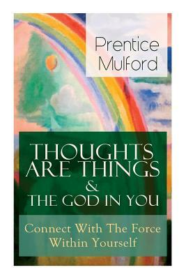 Thoughts Are Things & The God In You - Connect With The Force Within Yourself: How to Find With Your Inner Power by Prentice Mulford