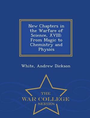 New Chapters in the Warfare of Science, XVIII: From Magic to Chemistry and Physics - War College Series by White Andrew Dickson