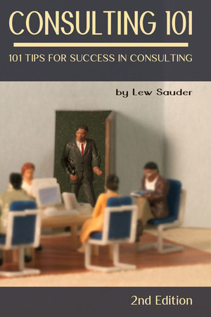 Consulting 101: 101 Tips for Success in Consulting - 2nd Edition by Lew Sauder
