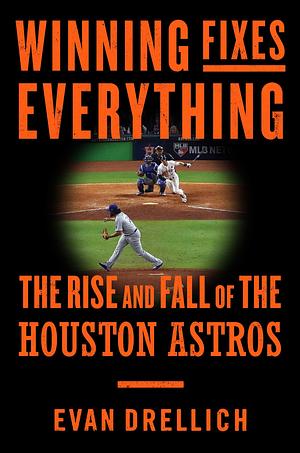 Winning Fixes Everything: The Rise and Fall of the Houston Astros by Evan Drellich