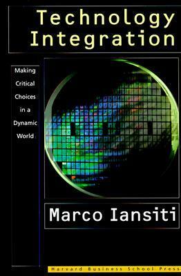 Technology Integration: Making Critical Choices in a Dynamic World by Marco Iansiti