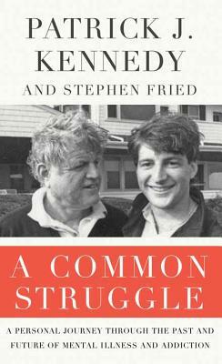 A Common Struggle: A Personal Journey Through the Past and Future of Mental Illness and Addiction by Patrick J. Kennedy, Stephen Fried