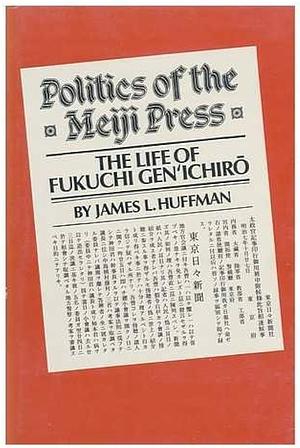 Politics of the Meiji Press: The Life of Fukuchi GenrIchiråO by James L. Huffman