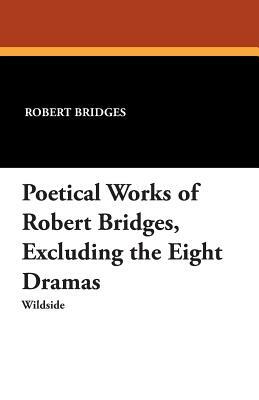 Poetical Works of Robert Bridges, Excluding the Eight Dramas by Robert Bridges