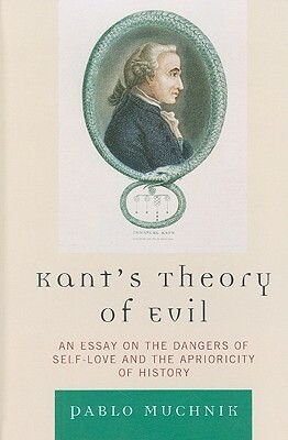 Kant's Theory of Evil: An Essay on the Dangers of Self-Love and the Aprioricity of History by Pablo Muchnik