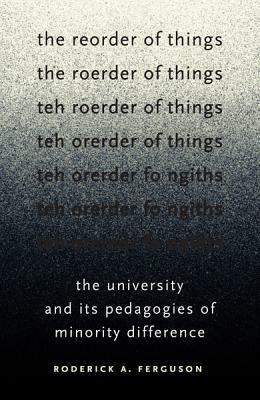 The Reorder of Things: The University and Its Pedagogies of Minority Difference by Roderick A. Ferguson