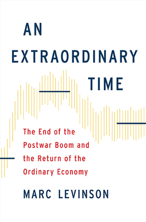 An Extraordinary Time: The End of the Postwar Boom and the Return of the Ordinary Economy by Marc Levinson