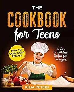 The Cookbook for Teens: How to Cook Easy Recipes. 75 Fun & Delicious Recipes for Teenagers. by Julia Peters