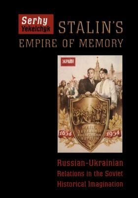 Stalin's Empire of Memory: Russian-Ukrainian Relations in the Soviet Historical Imagination by Serhy Yekelchyk