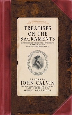 Treatises on the Sacraments: Catechism of the Church of Geneva, Forms of Prayer, and Confessions of Faith by John Calvin