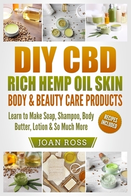 DIY CBD Rich Hemp Oil Skin, Body & Beauty Care Products: Learn to Make Soap, Shampoo, Body Butter, Lotion & So Much More by Joan Ross