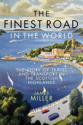 The Finest Road in the World: The Story of Travel and Transport in the Scottish Highlands by James Miller