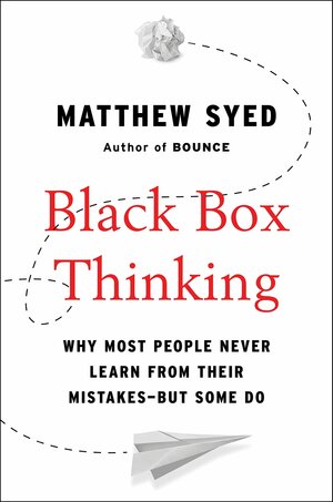 Black Box Thinking: Why Some People Never Learn from Their Mistakes - But Some Do by Matthew Syed