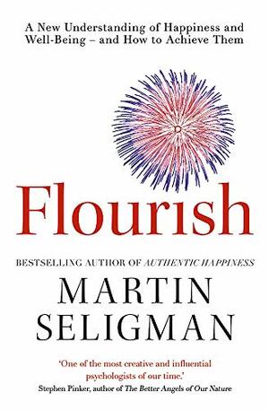 Flourish a New Understanding of Happiness, Well-Being - And How to Achieve Them. by Martin Seligman