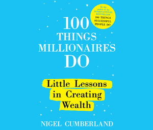 100 Things Millionaires Do: Little Lessons in Creating Wealth by Nigel Cumberland